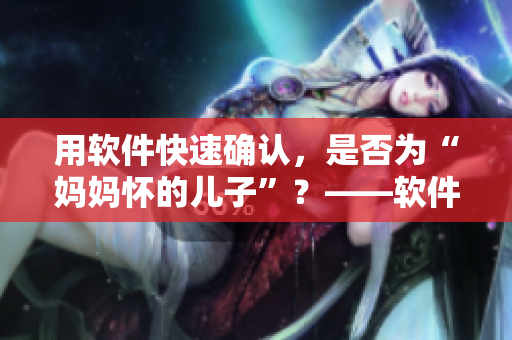 用軟件快速確認(rèn)，是否為“媽媽懷的兒子”？——軟件親子鑒定的意義和應(yīng)用