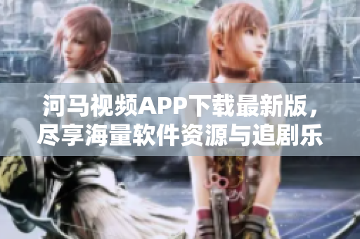 河馬視頻APP下載最新版，盡享海量軟件資源與追劇樂趣