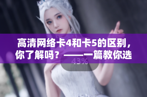 高清網(wǎng)絡(luò)卡4和卡5的區(qū)別，你了解嗎？——一篇教你選購(gòu)網(wǎng)絡(luò)卡的軟件文章