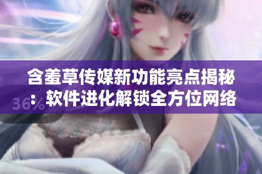 含羞草傳媒新功能亮點(diǎn)揭秘：軟件進(jìn)化解鎖全方位網(wǎng)絡(luò)營(yíng)銷利器