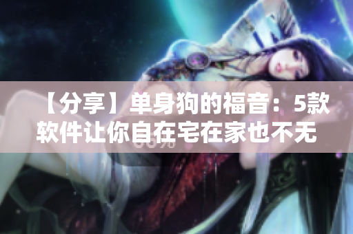 【分享】單身狗的福音：5款軟件讓你自在宅在家也不無聊