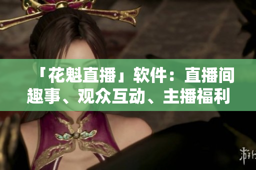 「花魁直播」軟件：直播間趣事、觀眾互動、主播福利