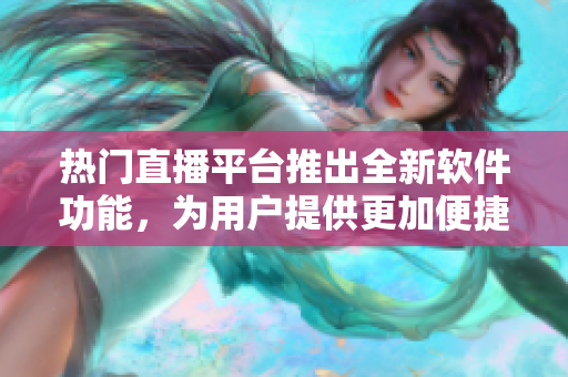 熱門(mén)直播平臺(tái)推出全新軟件功能，為用戶(hù)提供更加便捷的直播體驗(yàn)