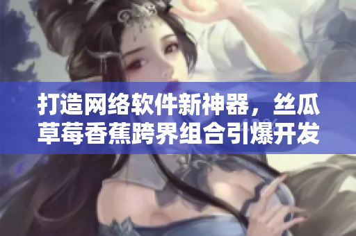 打造網(wǎng)絡軟件新神器，絲瓜草莓香蕉跨界組合引爆開發(fā)者熱潮
