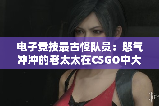 電子競技最古怪隊(duì)員：怒氣沖沖的老太太在CSGO中大展身手！