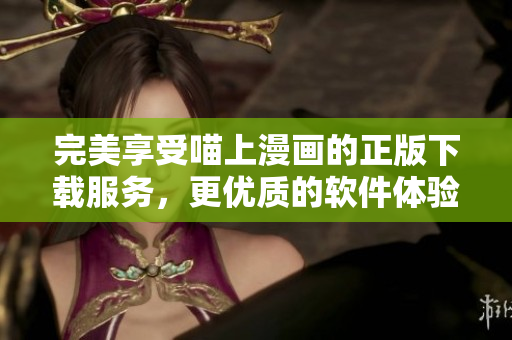 完美享受喵上漫畫的正版下載服務(wù)，更優(yōu)質(zhì)的軟件體驗(yàn)等你來(lái)探索