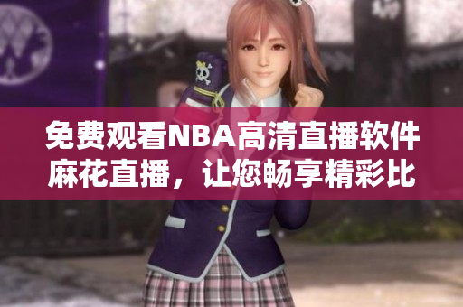 免費(fèi)觀看NBA高清直播軟件麻花直播，讓您暢享精彩比賽
