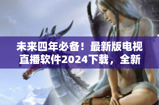 未來四年必備！最新版電視直播軟件2024下載，全新功能一覽