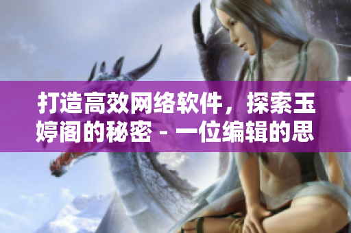 打造高效網(wǎng)絡軟件，探索玉婷閣的秘密 - 一位編輯的思考與實踐