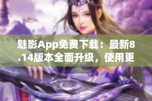 魅影App免費(fèi)下載：最新8.14版本全面升級(jí)，使用更流暢
