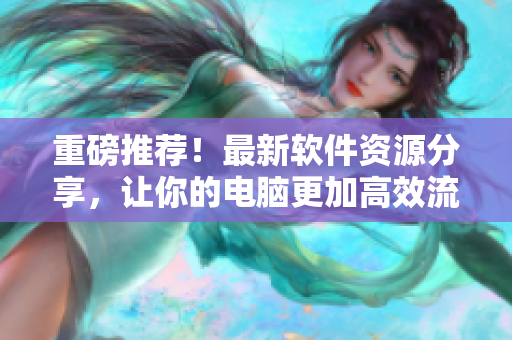 重磅推薦！最新軟件資源分享，讓你的電腦更加高效流暢！