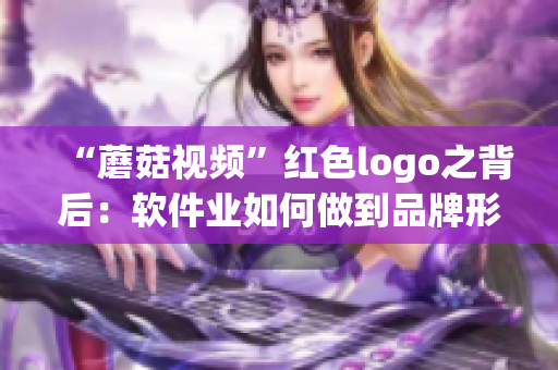 “蘑菇視頻”紅色logo之背后：軟件業(yè)如何做到品牌形象一致性！