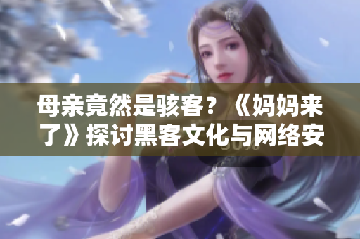 母親竟然是駭客？《媽媽來了》探討黑客文化與網(wǎng)絡(luò)安全風(fēng)險(xiǎn)