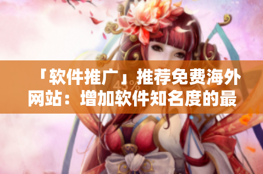 「軟件推廣」推薦免費(fèi)海外網(wǎng)站：增加軟件知名度的最佳選項(xiàng)！