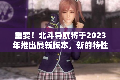 重要！北斗導(dǎo)航將于2023年推出最新版本，新的特性曝光！