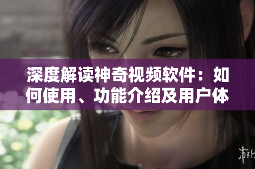 深度解讀神奇視頻軟件：如何使用、功能介紹及用戶體驗(yàn)