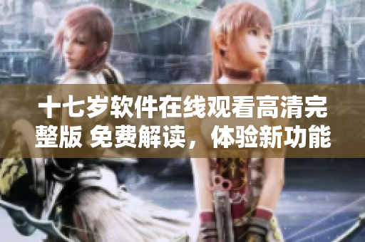 十七歲軟件在線觀看高清完整版 免費解讀，體驗新功能