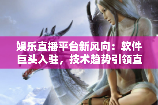 娛樂(lè)直播平臺(tái)新風(fēng)向：軟件巨頭入駐，技術(shù)趨勢(shì)引領(lǐng)直播行業(yè)