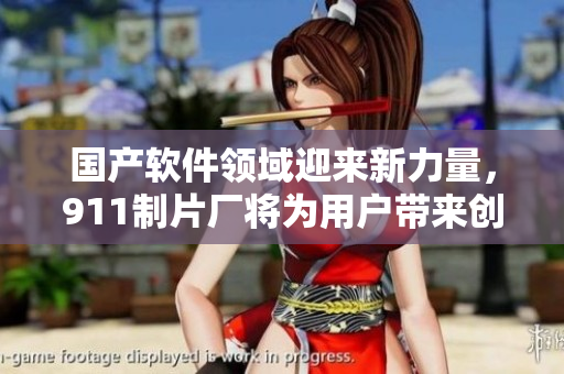 國產(chǎn)軟件領(lǐng)域迎來新力量，911制片廠將為用戶帶來創(chuàng)新體驗