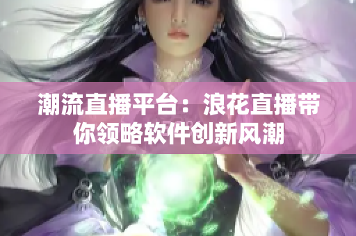 潮流直播平臺(tái)：浪花直播帶你領(lǐng)略軟件創(chuàng)新風(fēng)潮