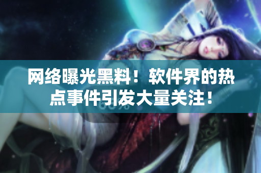 網(wǎng)絡(luò)曝光黑料！軟件界的熱點事件引發(fā)大量關(guān)注！