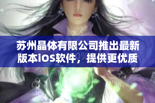 蘇州晶體有限公司推出最新版本iOS軟件，提供更優(yōu)質(zhì)的用戶體驗(yàn)
