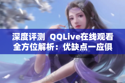 深度評(píng)測(cè)  QQLive在線觀看全方位解析：優(yōu)缺點(diǎn)一應(yīng)俱全，使用感受如何？