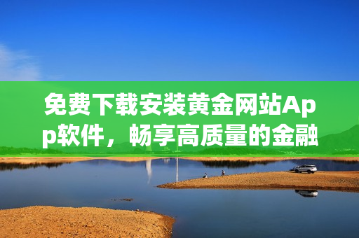 免費(fèi)下載安裝黃金網(wǎng)站App軟件，暢享高質(zhì)量的金融服務(wù)