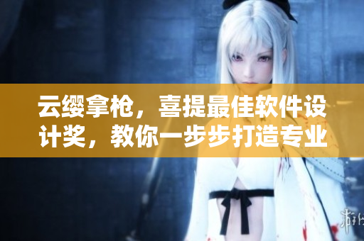 云纓拿槍，喜提最佳軟件設(shè)計獎，教你一步步打造專業(yè)級網(wǎng)絡(luò)軟件