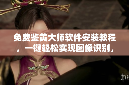 免費鑒黃大師軟件安裝教程，一鍵輕松實現(xiàn)圖像識別，保障瀏覽安全