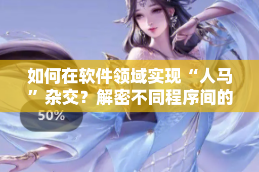 如何在軟件領(lǐng)域?qū)崿F(xiàn)“人馬”雜交？解密不同程序間的融合技術(shù)