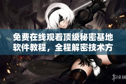 免費(fèi)在線觀看頂級秘密基地軟件教程，全程解密技術(shù)方法