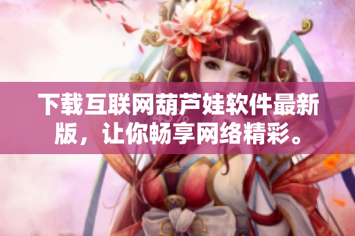 下載互聯(lián)網(wǎng)葫蘆娃軟件最新版，讓你暢享網(wǎng)絡精彩。
