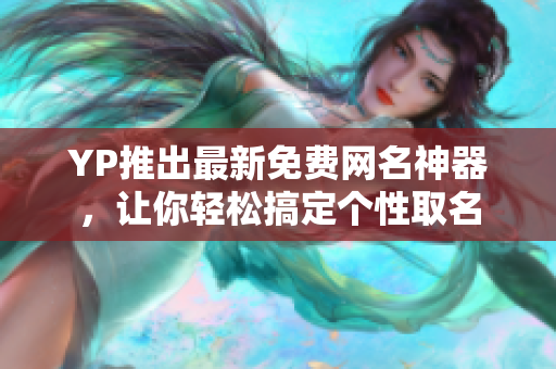 YP推出最新免費(fèi)網(wǎng)名神器，讓你輕松搞定個(gè)性取名