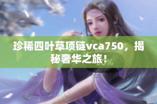 珍稀四葉草項(xiàng)鏈vca750，揭秘奢華之旅！