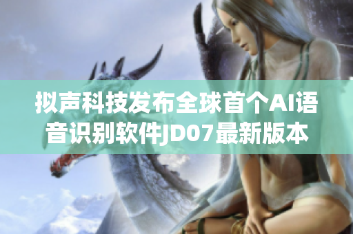 擬聲科技發(fā)布全球首個AI語音識別軟件JD07最新版本