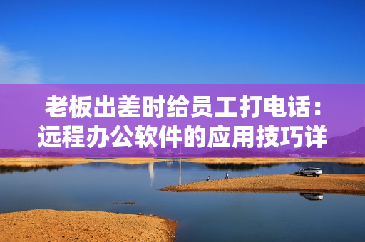 老板出差時(shí)給員工打電話：遠(yuǎn)程辦公軟件的應(yīng)用技巧詳解
