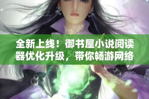 全新上線！御書屋小說閱讀器優(yōu)化升級(jí)，帶你暢游網(wǎng)絡(luò)文學(xué)世界