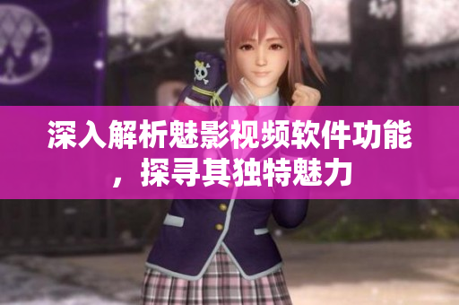 深入解析魅影視頻軟件功能，探尋其獨(dú)特魅力