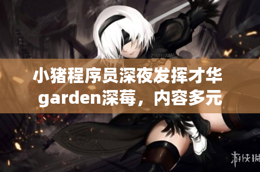 小豬程序員深夜發(fā)揮才華 garden深莓，內(nèi)容多元