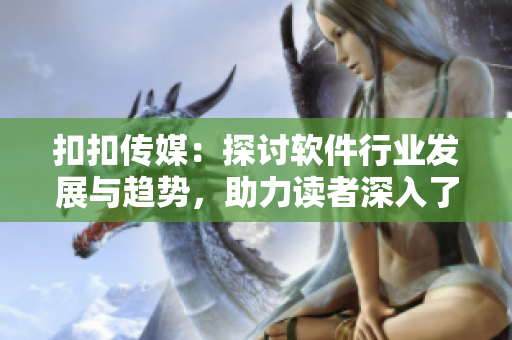 扣扣傳媒：探討軟件行業(yè)發(fā)展與趨勢，助力讀者深入了解技術變革