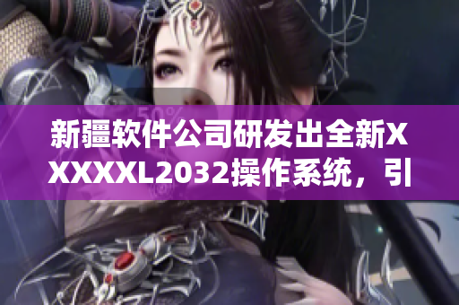 新疆軟件公司研發(fā)出全新XXXXXL2032操作系統(tǒng)，引領科技潮流