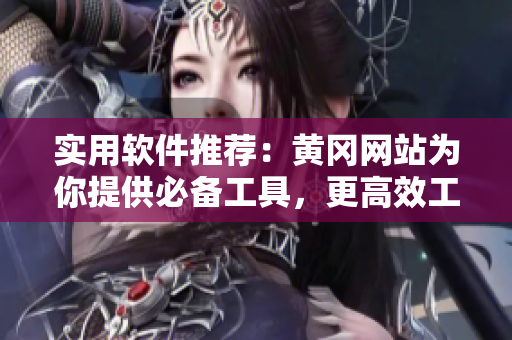 實(shí)用軟件推薦：黃岡網(wǎng)站為你提供必備工具，更高效工作！