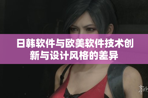 日韓軟件與歐美軟件技術(shù)創(chuàng)新與設(shè)計風(fēng)格的差異
