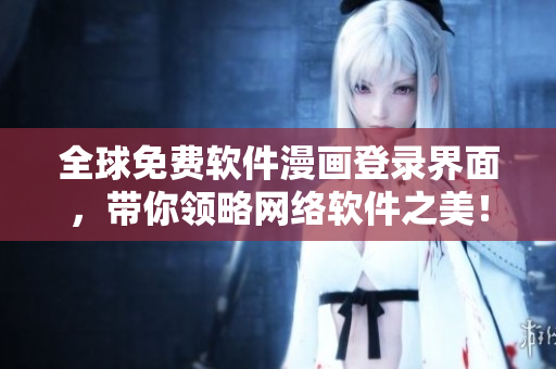 全球免費(fèi)軟件漫畫登錄界面，帶你領(lǐng)略網(wǎng)絡(luò)軟件之美！
