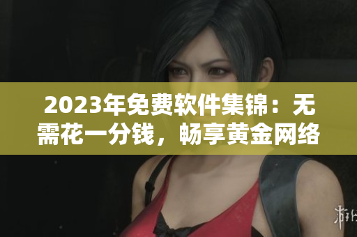 2023年免費軟件集錦：無需花一分錢，暢享黃金網(wǎng)絡(luò)軟件！