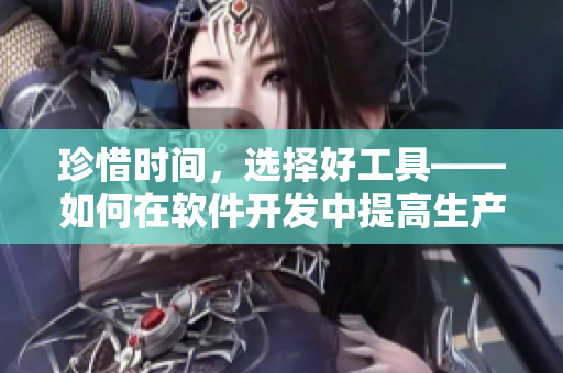 珍惜時間，選擇好工具——如何在軟件開發(fā)中提高生產(chǎn)效率？