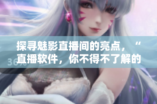 探尋魅影直播間的亮點(diǎn)，“直播軟件，你不得不了解的優(yōu)勢(shì)與特色”