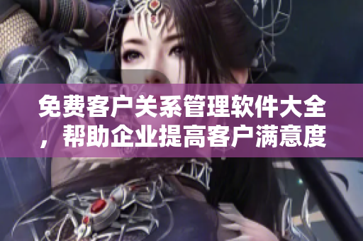 免費客戶關系管理軟件大全，幫助企業(yè)提高客戶滿意度