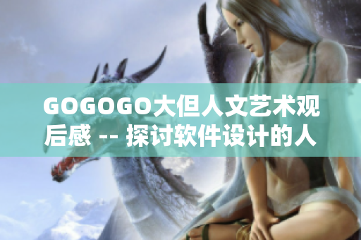 GOGOGO大但人文藝術(shù)觀后感 -- 探討軟件設(shè)計(jì)的人文藝術(shù)價(jià)值的觀后感